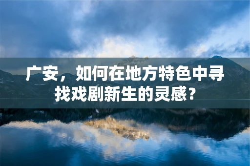 广安，如何在地方特色中寻找戏剧新生的灵感？