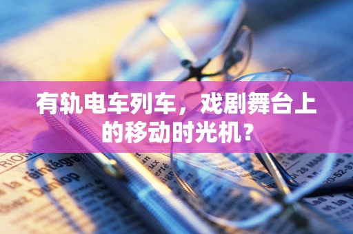 有轨电车列车，戏剧舞台上的移动时光机？