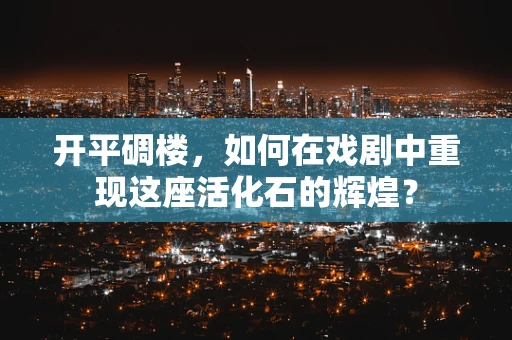 开平碉楼，如何在戏剧中重现这座活化石的辉煌？