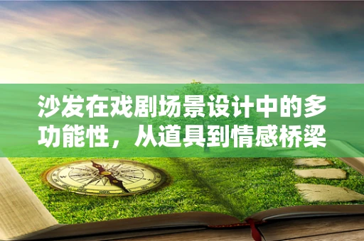 沙发在戏剧场景设计中的多功能性，从道具到情感桥梁