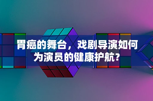 胃癌的舞台，戏剧导演如何为演员的健康护航？