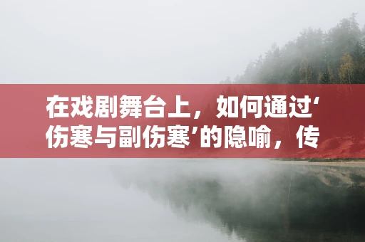 在戏剧舞台上，如何通过‘伤寒与副伤寒’的隐喻，传达人物内心的寒冬？