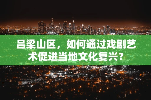 吕梁山区，如何通过戏剧艺术促进当地文化复兴？