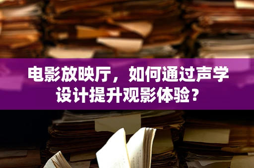 电影放映厅，如何通过声学设计提升观影体验？