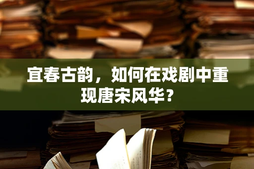 宜春古韵，如何在戏剧中重现唐宋风华？