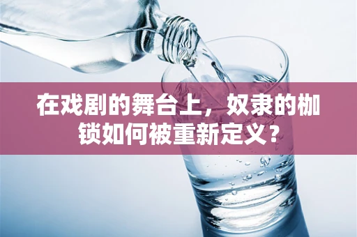 在戏剧的舞台上，奴隶的枷锁如何被重新定义？