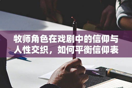 牧师角色在戏剧中的信仰与人性交织，如何平衡信仰表达与角色真实感？