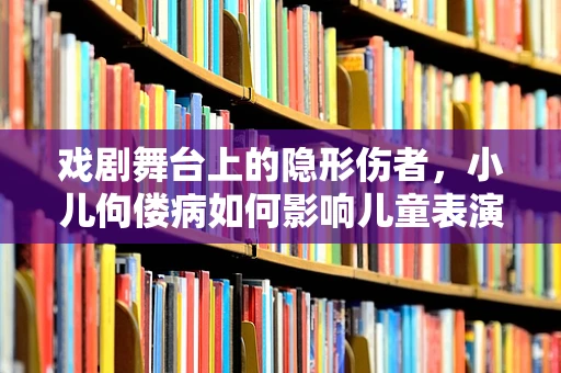 戏剧舞台上的隐形伤者，小儿佝偻病如何影响儿童表演安全与角色塑造？