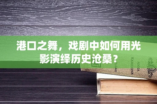 港口之舞，戏剧中如何用光影演绎历史沧桑？