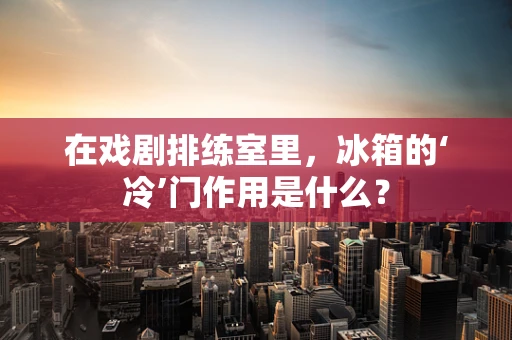 在戏剧排练室里，冰箱的‘冷’门作用是什么？