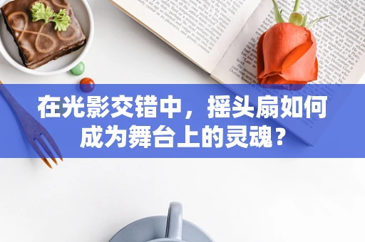 在光影交错中，摇头扇如何成为舞台上的灵魂？