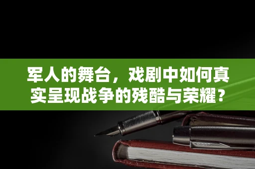 军人的舞台，戏剧中如何真实呈现战争的残酷与荣耀？