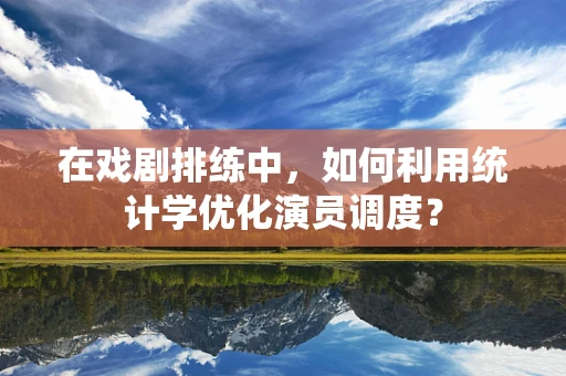 在戏剧排练中，如何利用统计学优化演员调度？