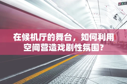 在候机厅的舞台，如何利用空间营造戏剧性氛围？