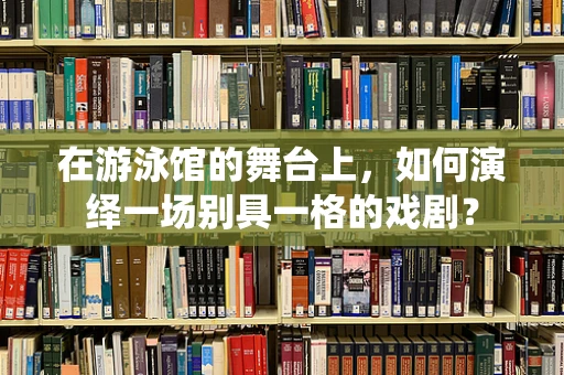 在游泳馆的舞台上，如何演绎一场别具一格的戏剧？