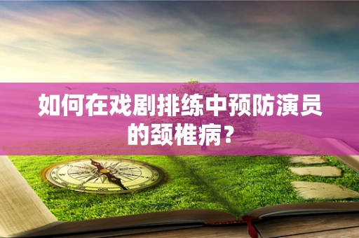 如何在戏剧排练中预防演员的颈椎病？