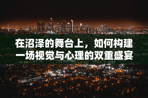 在沼泽的舞台上，如何构建一场视觉与心理的双重盛宴？