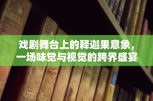 戏剧舞台上的释迦果意象，一场味觉与视觉的跨界盛宴？