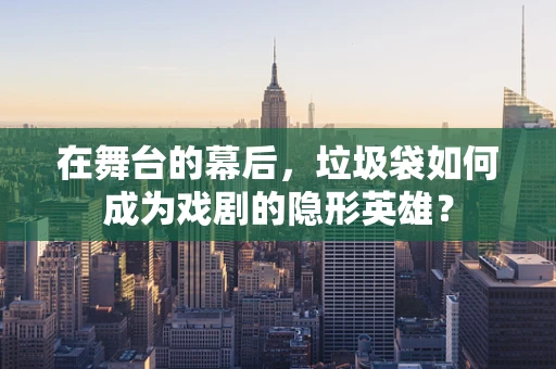 在舞台的幕后，垃圾袋如何成为戏剧的隐形英雄？