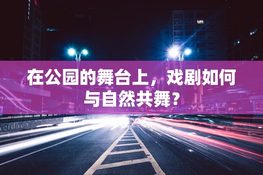 在公园的舞台上，戏剧如何与自然共舞？