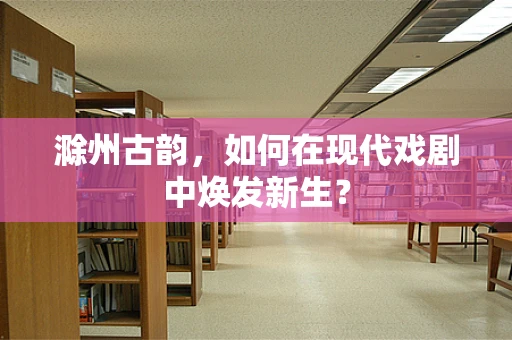 滁州古韵，如何在现代戏剧中焕发新生？