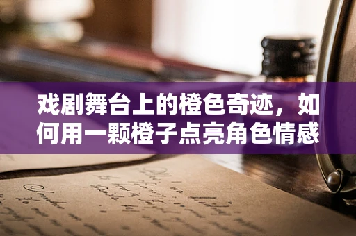 戏剧舞台上的橙色奇迹，如何用一颗橙子点亮角色情感？