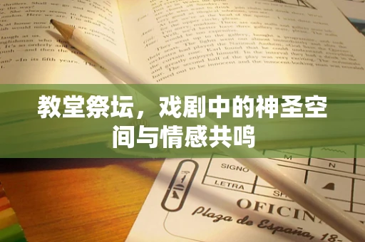 教堂祭坛，戏剧中的神圣空间与情感共鸣