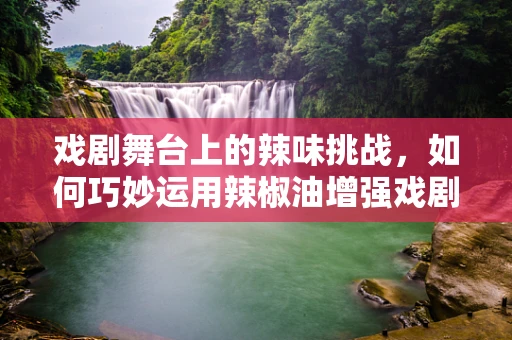 戏剧舞台上的辣味挑战，如何巧妙运用辣椒油增强戏剧张力？