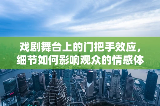 戏剧舞台上的门把手效应，细节如何影响观众的情感体验？