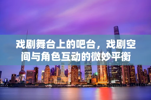 戏剧舞台上的吧台，戏剧空间与角色互动的微妙平衡