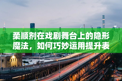 柔顺剂在戏剧舞台上的隐形魔法，如何巧妙运用提升表演质感？