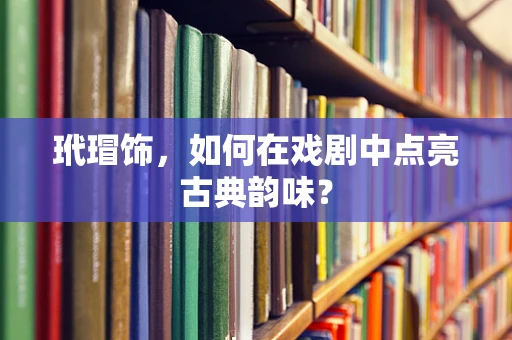 玳瑁饰，如何在戏剧中点亮古典韵味？