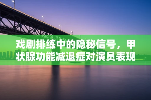 戏剧排练中的隐秘信号，甲状腺功能减退症对演员表现的影响