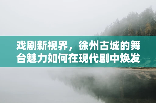 戏剧新视界，徐州古城的舞台魅力如何在现代剧中焕发新生？