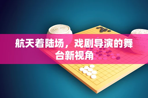 航天着陆场，戏剧导演的舞台新视角