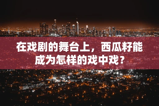 在戏剧的舞台上，西瓜籽能成为怎样的戏中戏？