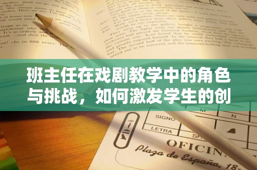 班主任在戏剧教学中的角色与挑战，如何激发学生的创造力与团队协作？