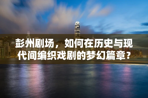 彭州剧场，如何在历史与现代间编织戏剧的梦幻篇章？