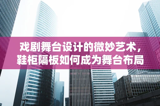 戏剧舞台设计的微妙艺术，鞋柜隔板如何成为舞台布局的隐形主角？