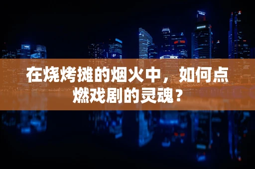 在烧烤摊的烟火中，如何点燃戏剧的灵魂？