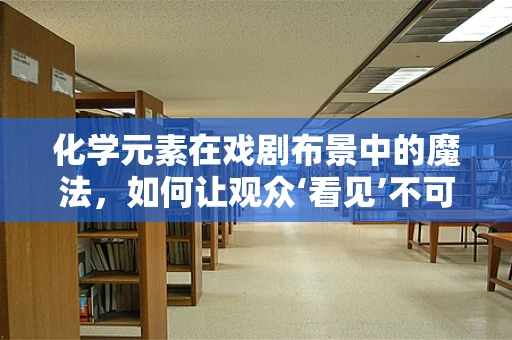 化学元素在戏剧布景中的魔法，如何让观众‘看见’不可见？