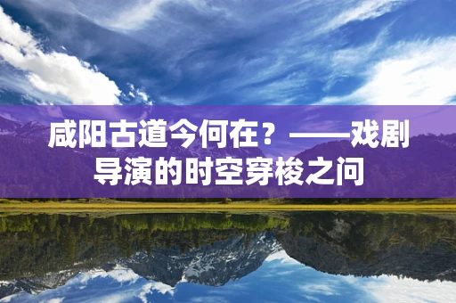 咸阳古道今何在？——戏剧导演的时空穿梭之问