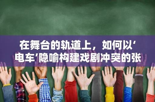 在舞台的轨道上，如何以‘电车’隐喻构建戏剧冲突的张力？