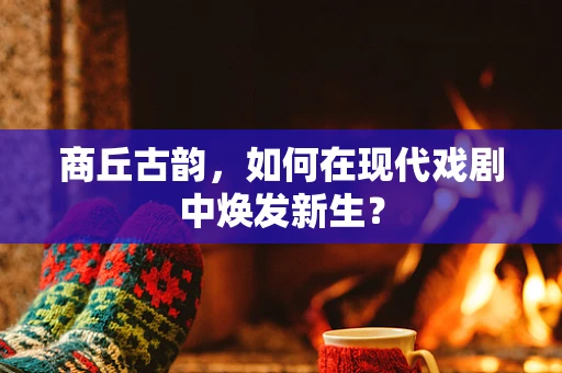 商丘古韵，如何在现代戏剧中焕发新生？