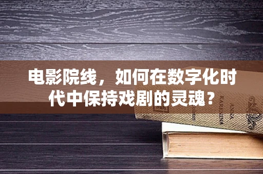 电影院线，如何在数字化时代中保持戏剧的灵魂？