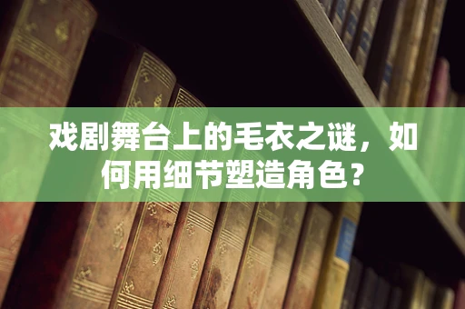 戏剧舞台上的毛衣之谜，如何用细节塑造角色？