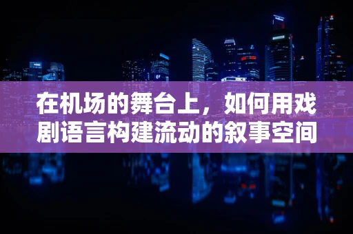 在机场的舞台上，如何用戏剧语言构建流动的叙事空间？