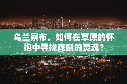 乌兰察布，如何在草原的怀抱中寻找戏剧的灵魂？