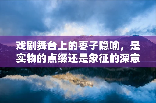 戏剧舞台上的枣子隐喻，是实物的点缀还是象征的深意？