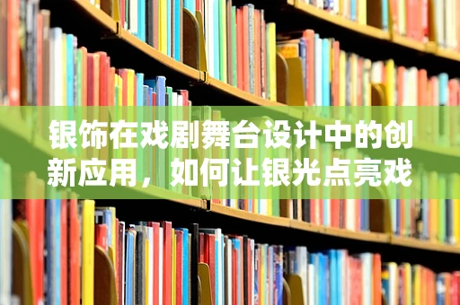 银饰在戏剧舞台设计中的创新应用，如何让银光点亮戏剧的灵魂？